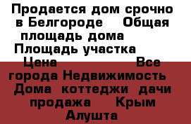 Продается дом срочно в Белгороде. › Общая площадь дома ­ 275 › Площадь участка ­ 11 › Цена ­ 25 000 000 - Все города Недвижимость » Дома, коттеджи, дачи продажа   . Крым,Алушта